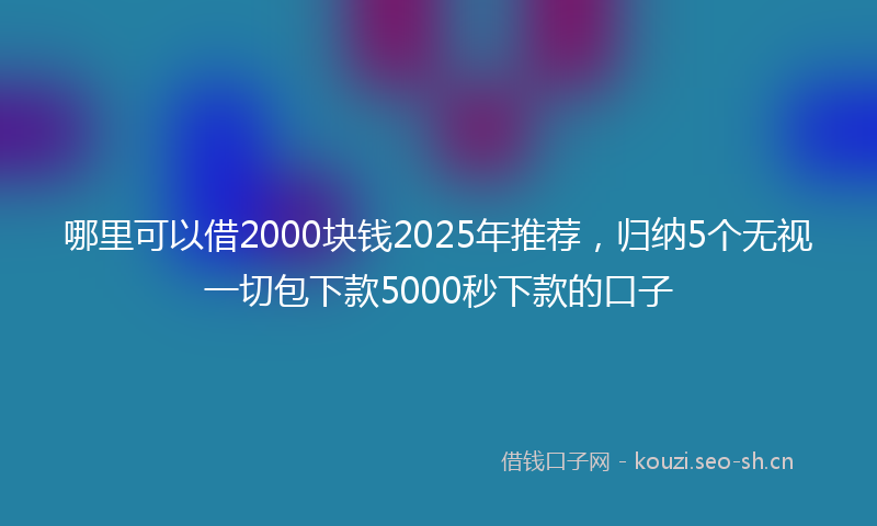 哪里可以借2000块钱2025年推荐，归纳5个无视一切包下款5000秒下款的口子
