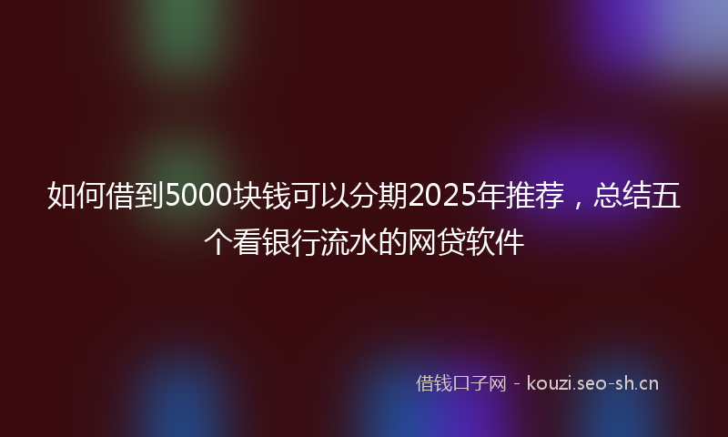 如何借到5000块钱可以分期2025年推荐，总结五个看银行流水的网贷软件
