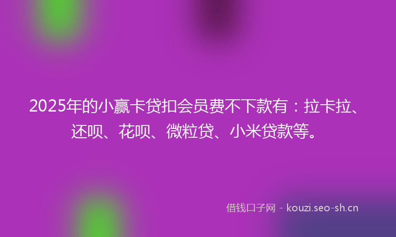 2025年的小赢卡贷扣会员费不下款有：拉卡拉、还呗、花呗、微粒贷、小米贷款等。