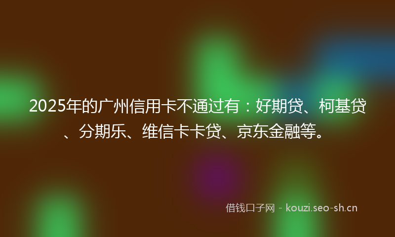 2025年的广州信用卡不通过有:好期贷、柯基贷、分期乐、维信卡卡贷、京东金融等。