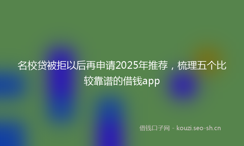 名校贷被拒以后再申请2025年推荐，梳理五个比较靠谱的借钱app