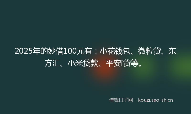 2025年的妙借100元有:小花钱包、微粒贷、东方汇、小米贷款、平安i贷等。
