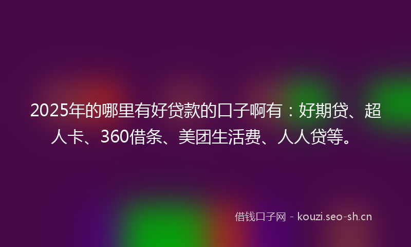 2025年的哪里有好贷款的口子啊有：好期贷、超人卡、360借条、美团生活费、人人贷等。
