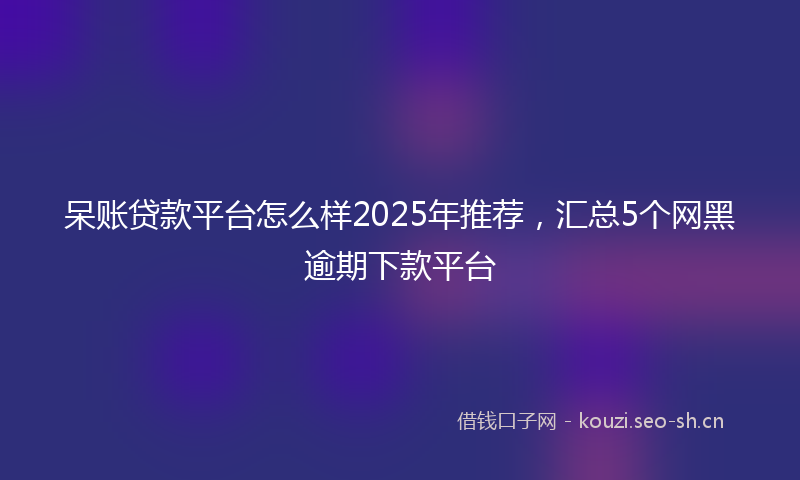呆账贷款平台怎么样2025年推荐，汇总5个网黑逾期下款平台