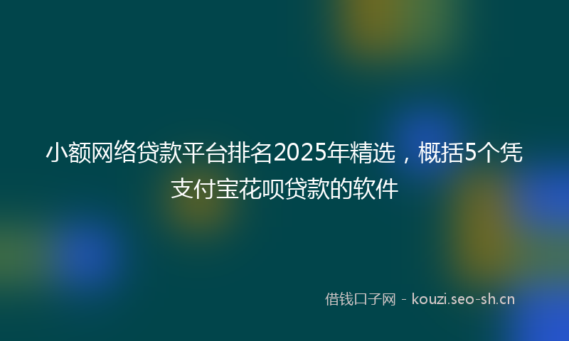 小额网络贷款平台排名2025年精选，概括5个凭支付宝花呗贷款的软件
