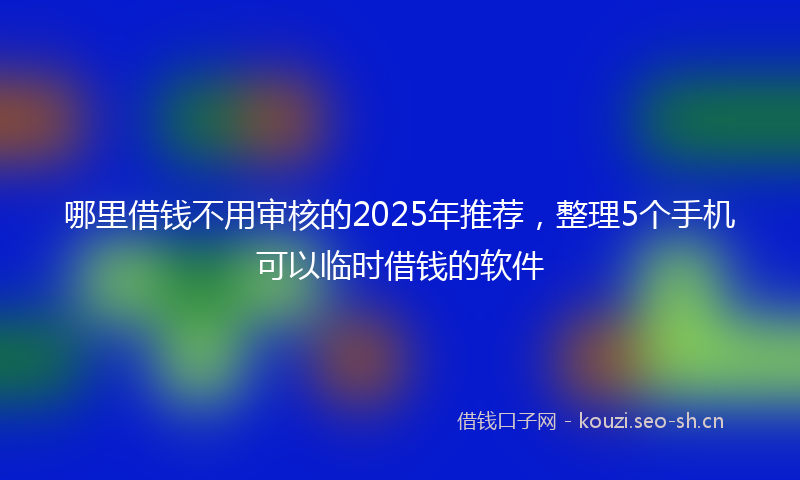 哪里借钱不用审核的2025年推荐，整理5个手机可以临时借钱的软件