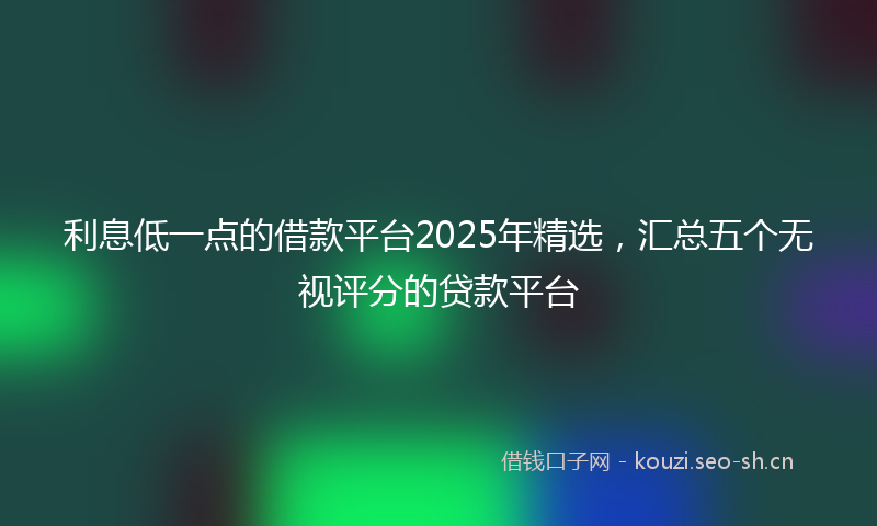 利息低一点的借款平台2025年精选，汇总五个无视评分的贷款平台