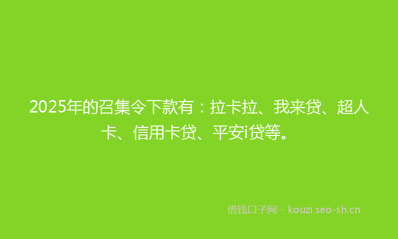 2025年的召集令下款有:拉卡拉、我来贷、超人卡、信用卡贷、平安i贷等。