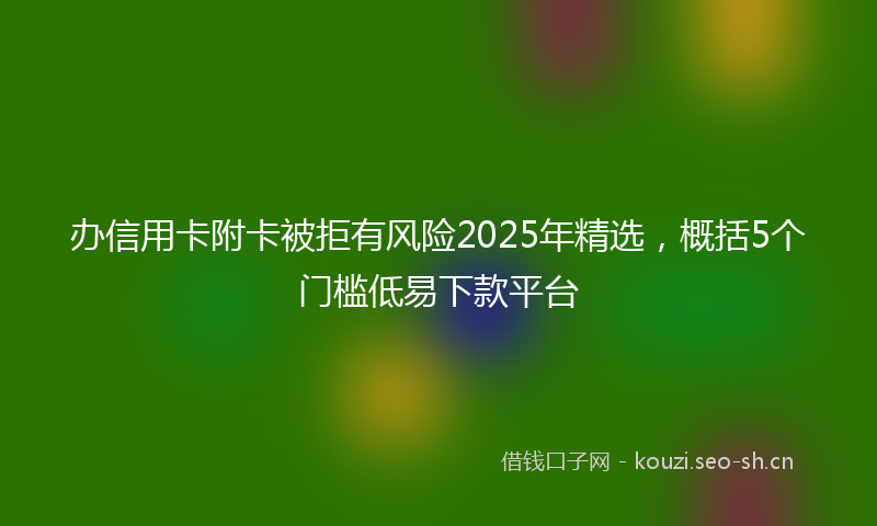 办信用卡附卡被拒有风险2025年精选，概括5个门槛低易下款平台