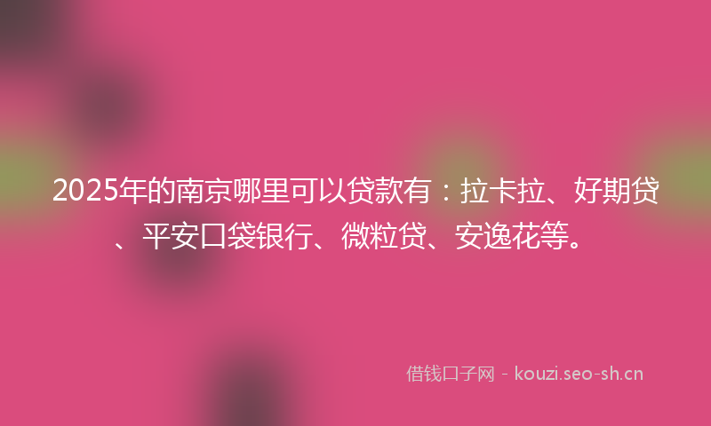 2025年的南京哪里可以贷款有：拉卡拉、好期贷、平安口袋银行、微粒贷、安逸花等。