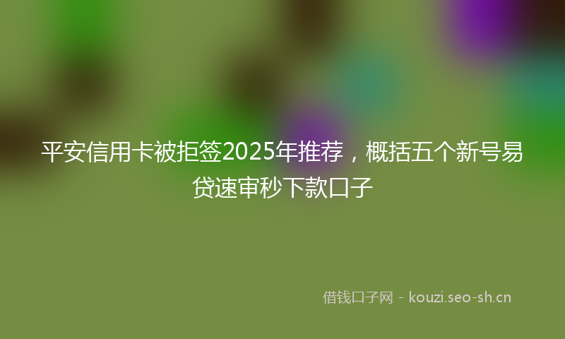 平安信用卡被拒签2025年推荐，概括五个新号易贷速审秒下款口子