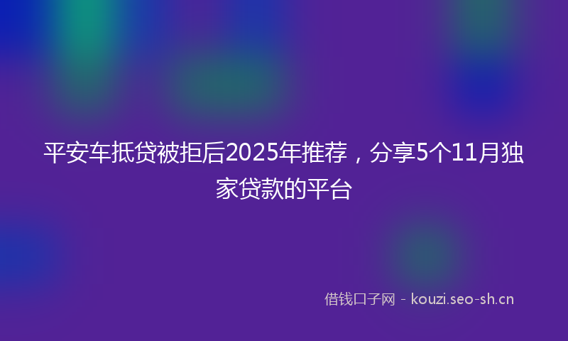 平安车抵贷被拒后2025年推荐，分享5个11月独家贷款的平台