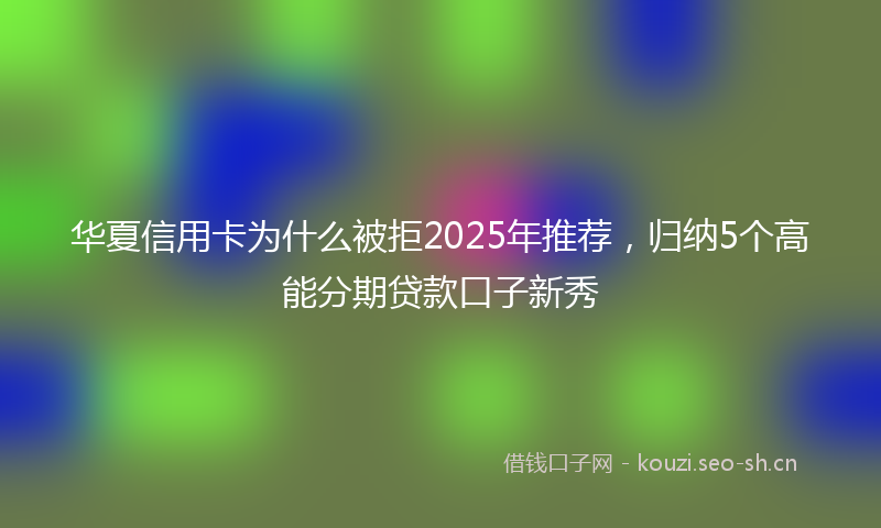 华夏信用卡为什么被拒2025年推荐,归纳5个高能分期贷款口子新秀