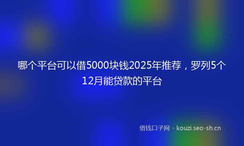 哪个平台可以借5000块钱2025年推荐，罗列5个12月能贷款的平台