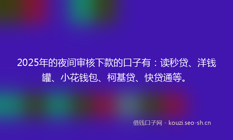 2025年的夜间审核下款的口子有：读秒贷、洋钱罐、小花钱包、柯基贷、快贷通等。