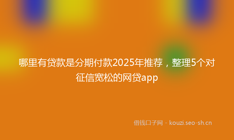哪里有贷款是分期付款2025年推荐,整理5个对征信宽松的网贷app