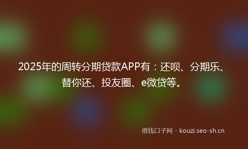 2025年的周转分期贷款APP有:还呗、分期乐、替你还、投友圈、e微贷等。
