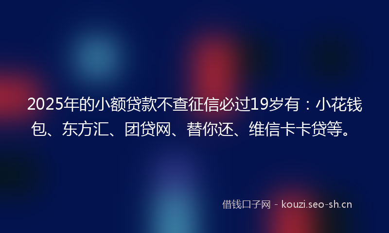 2025年的小额贷款不查征信必过19岁有：小花钱包、东方汇、团贷网、替你还、维信卡卡贷等。