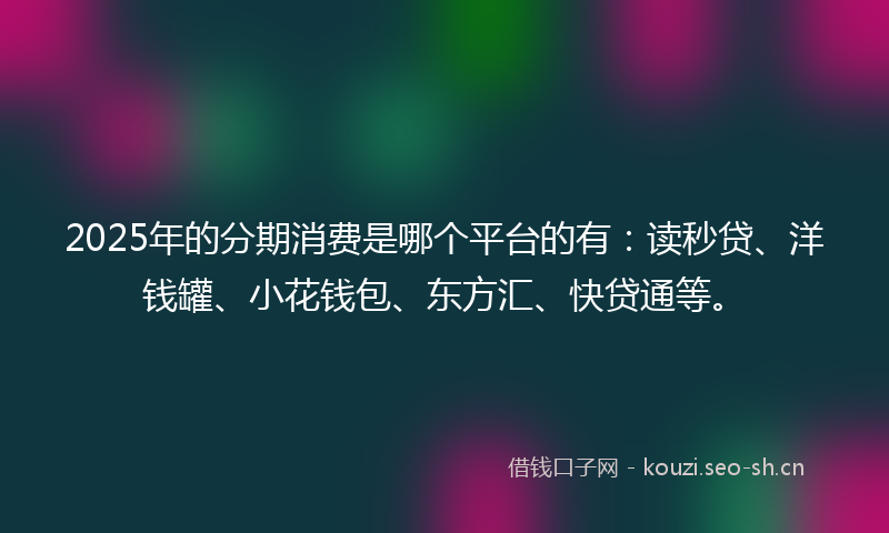 2025年的分期消费是哪个平台的有:读秒贷、洋钱罐、小花钱包、东方汇、快贷通等。