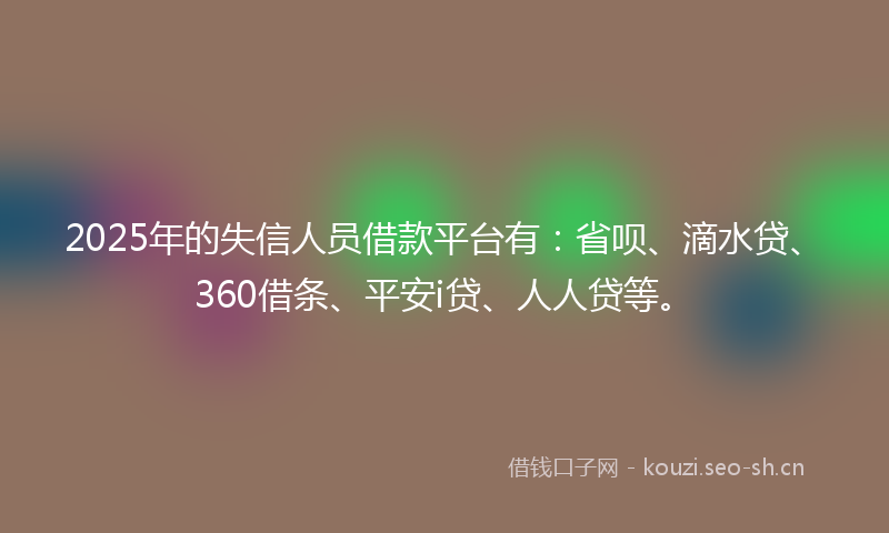 2025年的失信人员借款平台有：省呗、滴水贷、360借条、平安i贷、人人贷等。