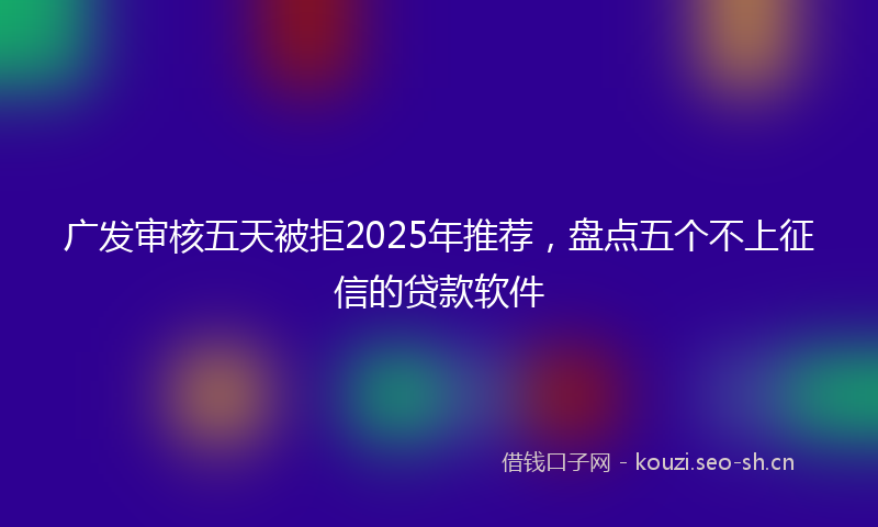 广发审核五天被拒2025年推荐，盘点五个不上征信的贷款软件