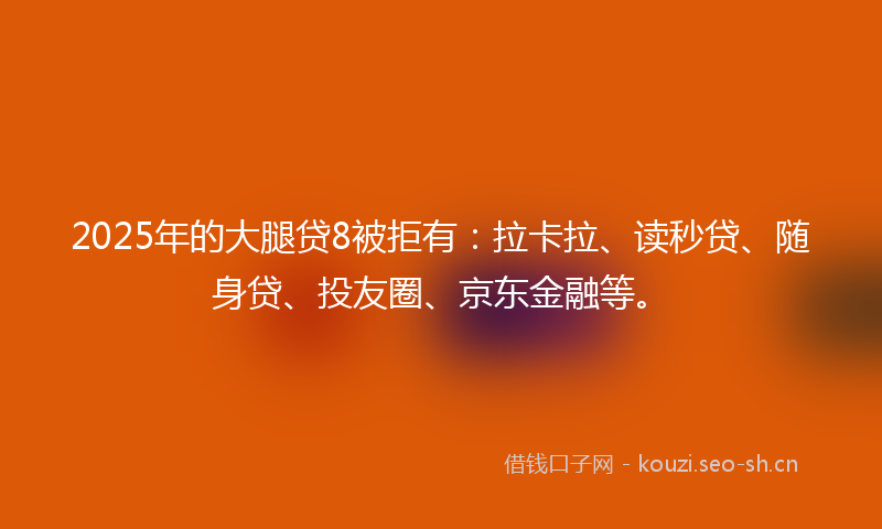 2025年的大腿贷8被拒有:拉卡拉、读秒贷、随身贷、投友圈、京东金融等。