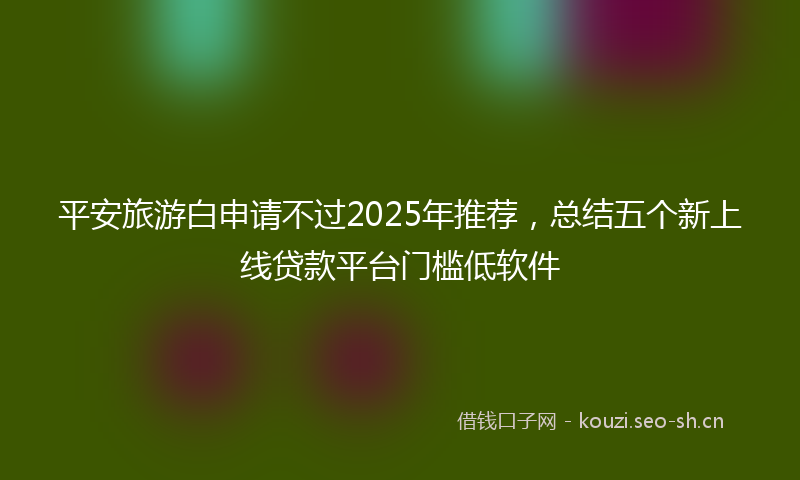 平安旅游白申请不过2025年推荐，总结五个新上线贷款平台门槛低软件