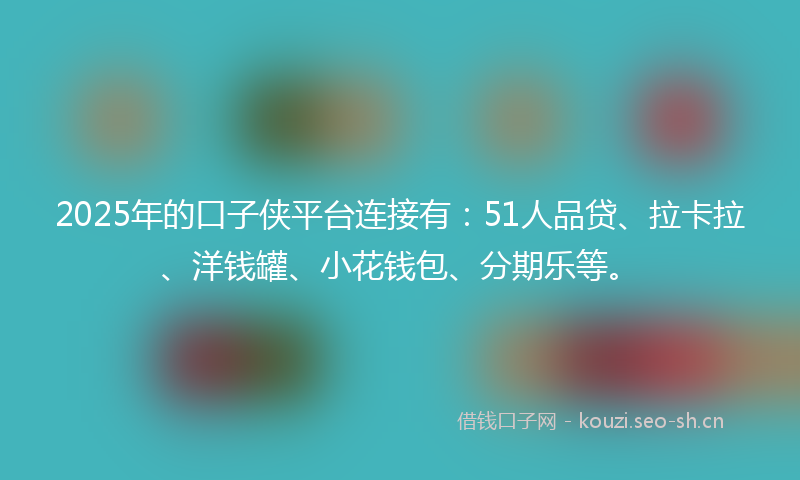 2025年的口子侠平台连接有:51人品贷、拉卡拉、洋钱罐、小花钱包、分期乐等。