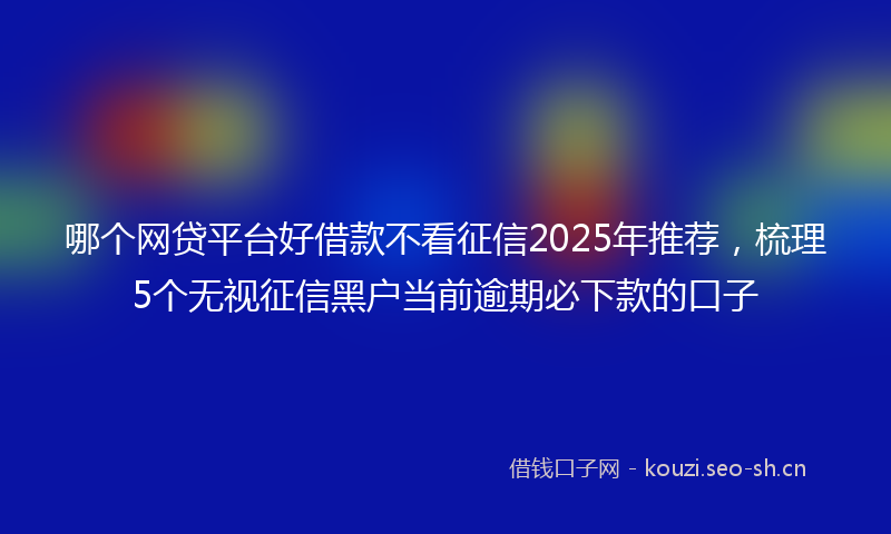哪个网贷平台好借款不看征信2025年推荐，梳理5个无视征信黑户当前逾期必下款的口子