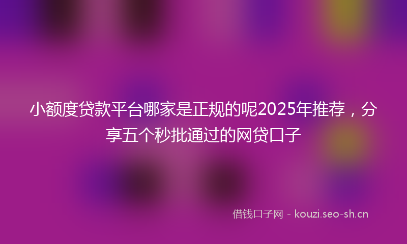 小额度贷款平台哪家是正规的呢2025年推荐，分享五个秒批通过的网贷口子