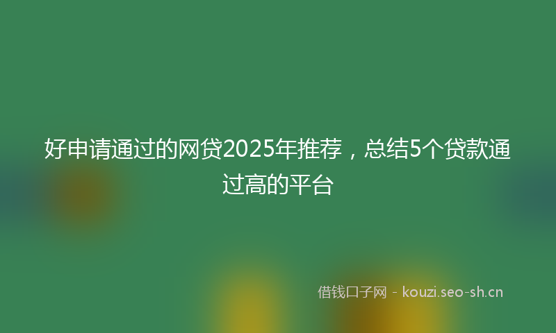 好申请通过的网贷2025年推荐，总结5个贷款通过高的平台