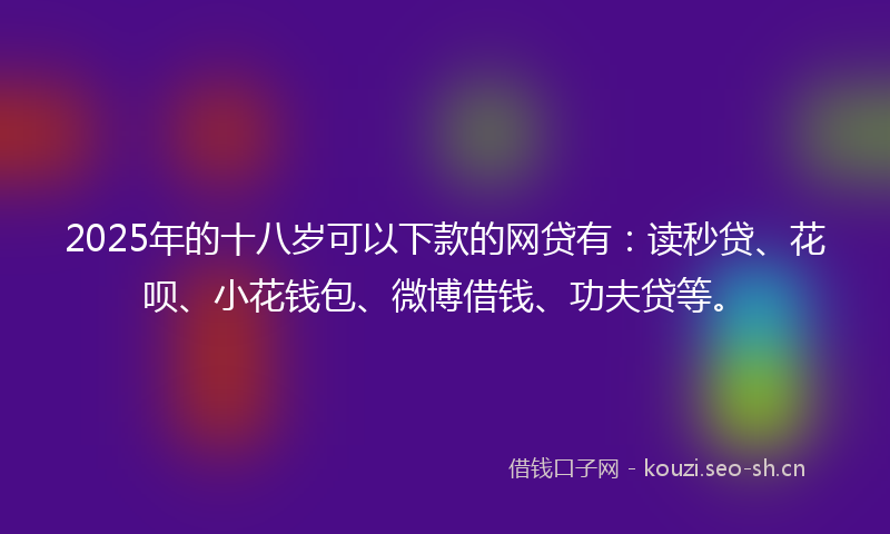 2025年的十八岁可以下款的网贷有：读秒贷、花呗、小花钱包、微博借钱、功夫贷等。