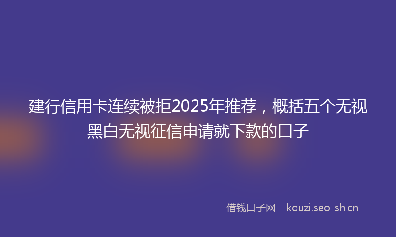 建行信用卡连续被拒2025年推荐，概括五个无视黑白无视征信申请就下款的口子