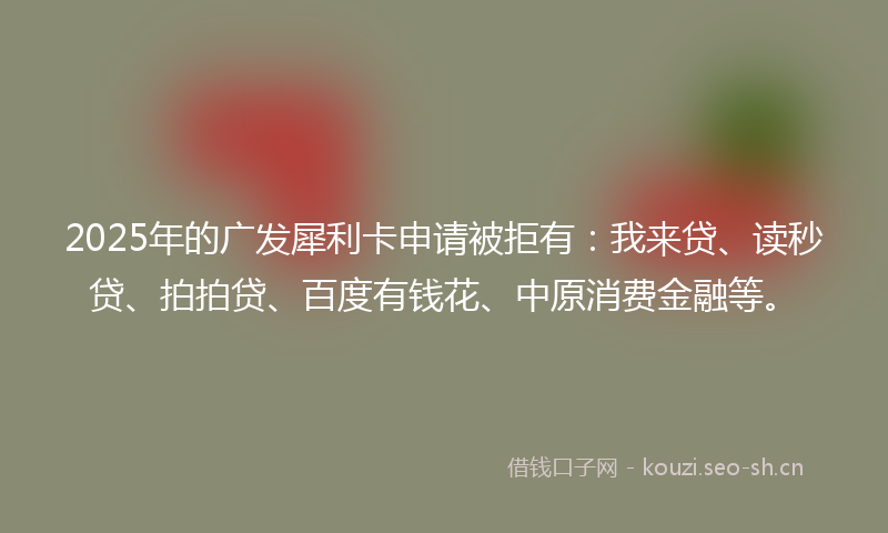 2025年的广发犀利卡申请被拒有：我来贷、读秒贷、拍拍贷、百度有钱花、中原消费金融等。