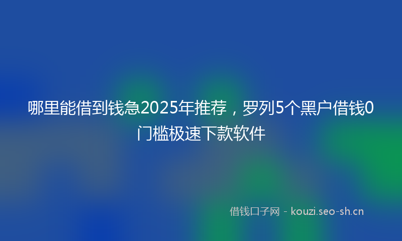 哪里能借到钱急2025年推荐，罗列5个黑户借钱0门槛极速下款软件