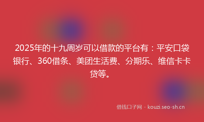 2025年的十九周岁可以借款的平台有：平安口袋银行、360借条、美团生活费、分期乐、维信卡卡贷等。