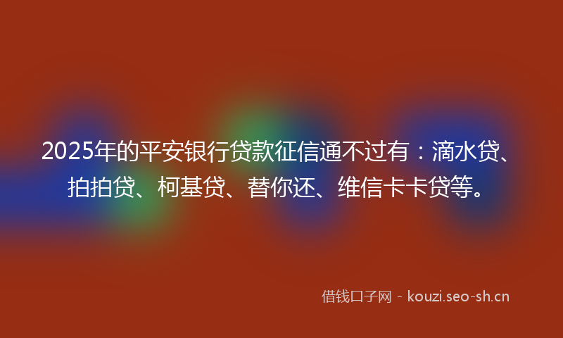 2025年的平安银行贷款征信通不过有：滴水贷、拍拍贷、柯基贷、替你还、维信卡卡贷等。