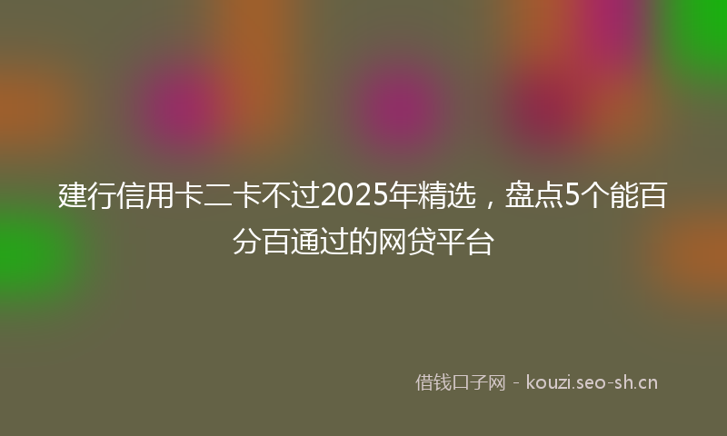 建行信用卡二卡不过2025年精选，盘点5个能百分百通过的网贷平台