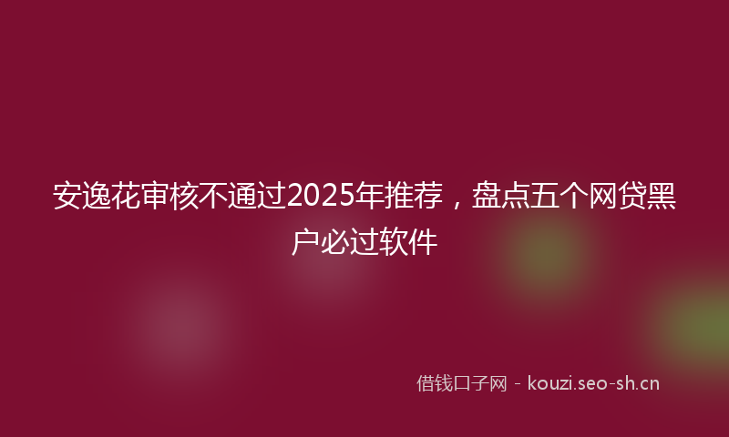 安逸花审核不通过2025年推荐，盘点五个网贷黑户必过软件