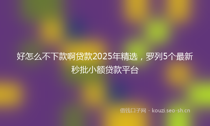 好怎么不下款啊贷款2025年精选，罗列5个最新秒批小额贷款平台