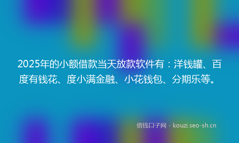 2025年的小额借款当天放款软件有：洋钱罐、百度有钱花、度小满金融、小花钱包、分期乐等。