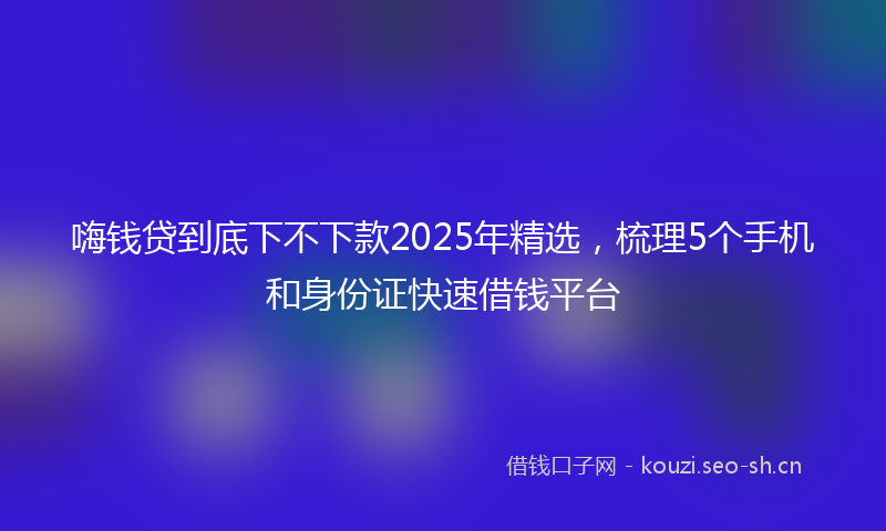 嗨钱贷到底下不下款2025年精选，梳理5个手机和身份证快速借钱平台