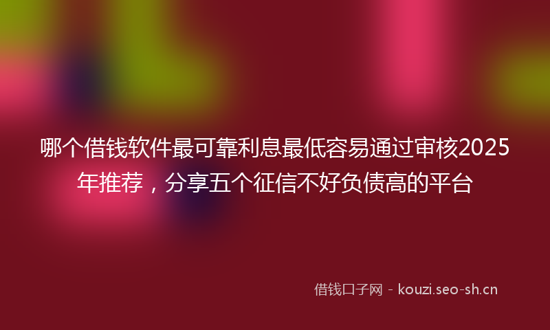 哪个借钱软件最可靠利息最低容易通过审核2025年推荐，分享五个征信不好负债高的平台