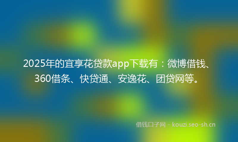 2025年的宜享花贷款app下载有：微博借钱、360借条、快贷通、安逸花、团贷网等。