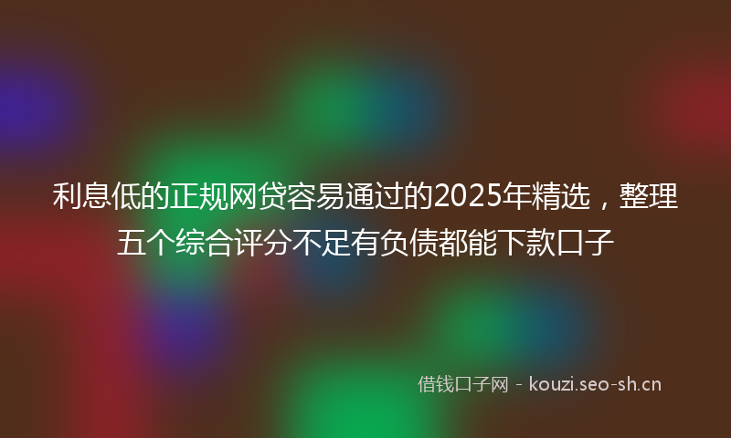 利息低的正规网贷容易通过的2025年精选,整理五个综合评分不足有负债都能下款口子