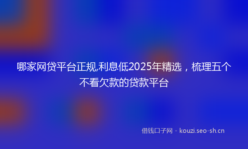 哪家网贷平台正规,利息低2025年精选，梳理五个不看欠款的贷款平台
