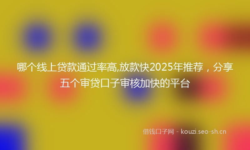 哪个线上贷款通过率高,放款快2025年推荐，分享五个审贷口子审核加快的平台