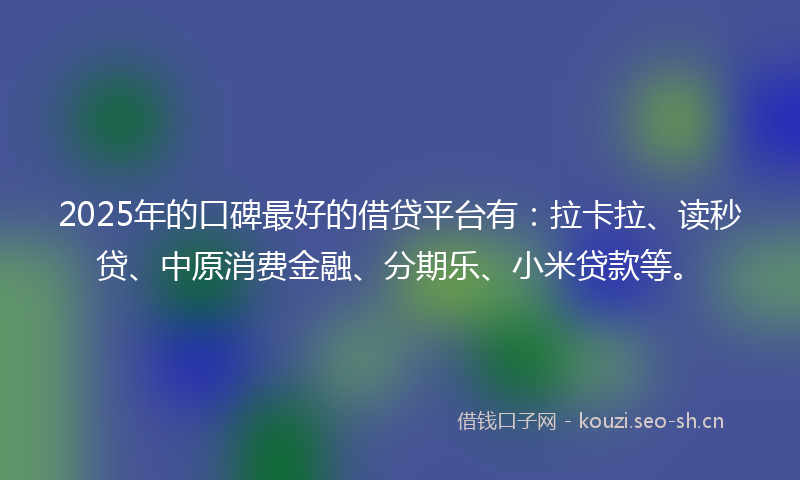 2025年的口碑最好的借贷平台有：拉卡拉、读秒贷、中原消费金融、分期乐、小米贷款等。