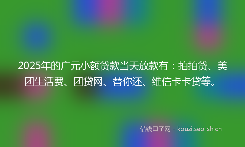 2025年的广元小额贷款当天放款有：拍拍贷、美团生活费、团贷网、替你还、维信卡卡贷等。