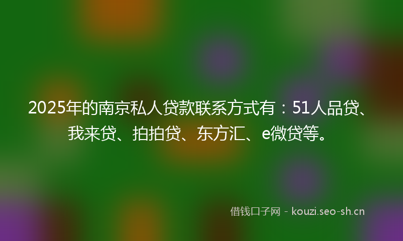 2025年的南京私人贷款联系方式有：51人品贷、我来贷、拍拍贷、东方汇、e微贷等。